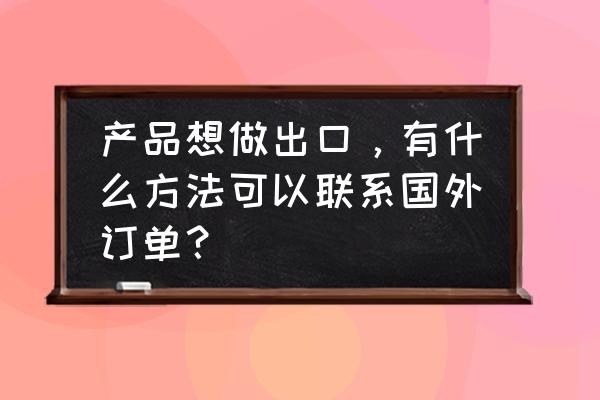 工厂做外贸出口在哪里找客户 产品想做出口，有什么方法可以联系国外订单？