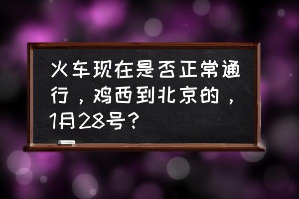 鸡西一北京几点发车 火车现在是否正常通行，鸡西到北京的，1月28号？