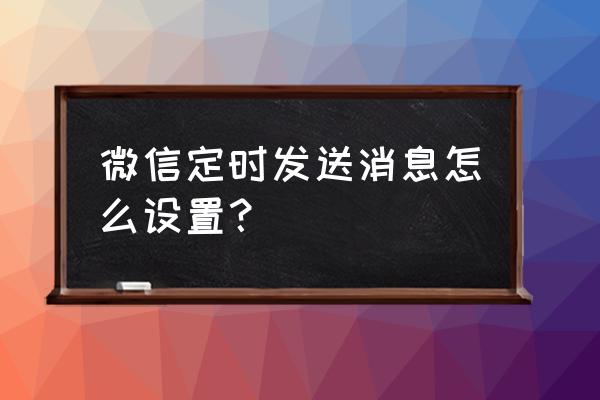 微信小程序如何发送信息 微信定时发送消息怎么设置？