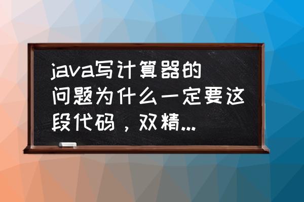 java编个计算器怎么在加入小 java写计算器的问题为什么一定要这段代码，双精度浮点数的运算？后面的一段代码为什么会有try catch？