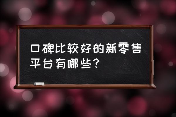 个体新零售哪家好 口碑比较好的新零售平台有哪些？