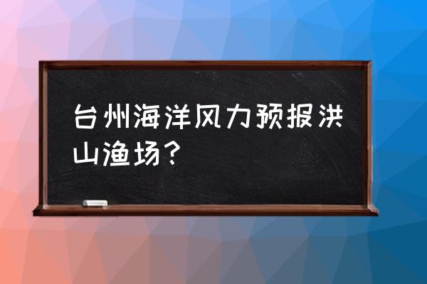 浙江台州今天风力几级 台州海洋风力预报洪山渔场？