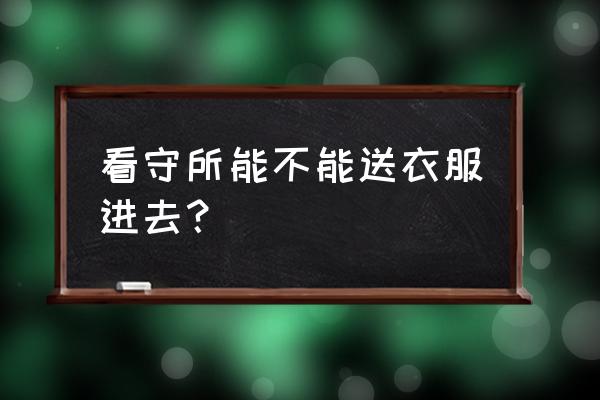 阳江白沙看守所可以送衣服吗 看守所能不能送衣服进去？