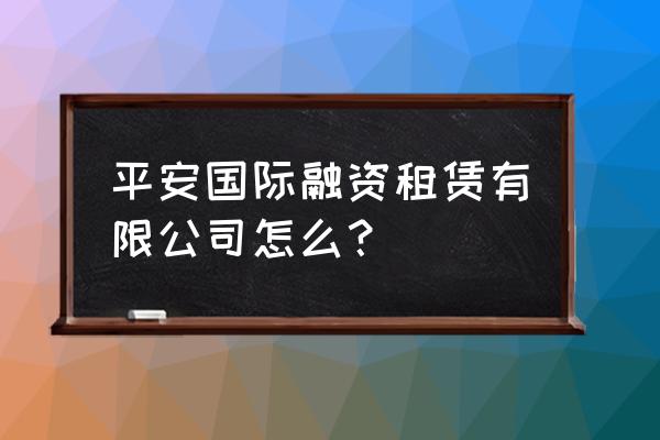 平安国际融资租赁怎么样 平安国际融资租赁有限公司怎么？