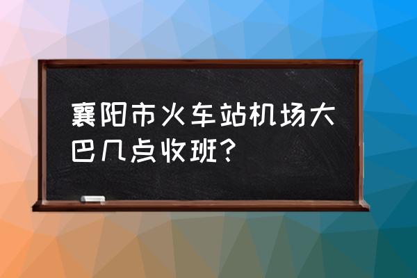 襄樊哪几个公交到飞机场 襄阳市火车站机场大巴几点收班？