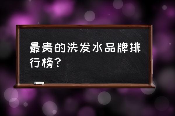 洗发水品牌批发价格是多少 最贵的洗发水品牌排行榜？