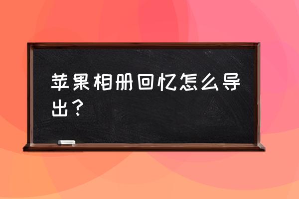 如何导出苹果手机中的回忆 苹果相册回忆怎么导出？