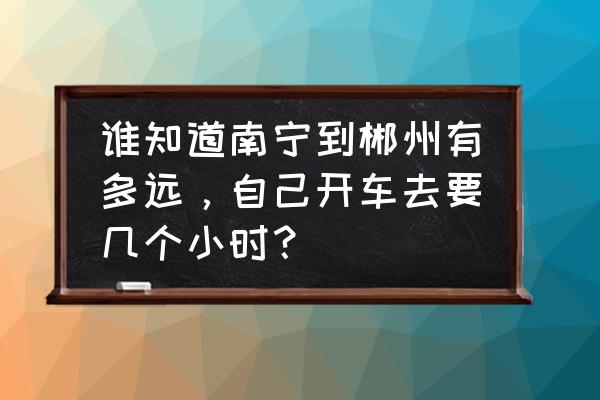 有没有南宁到郴州汽车 谁知道南宁到郴州有多远，自己开车去要几个小时？