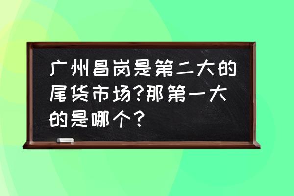 石井庆丰尾货批发市场在哪 广州昌岗是第二大的尾货市场?那第一大的是哪个？