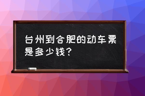 台州到巢湖的高铁票价多少时间 台州到合肥的动车票是多少钱？