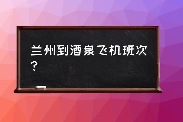 去嘉峪关怎么坐飞机 兰州到酒泉飞机班次？