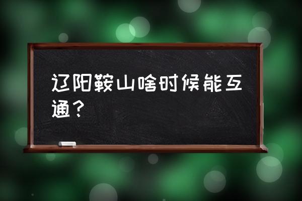 鞍山市什么时候能通车 辽阳鞍山啥时候能互通？