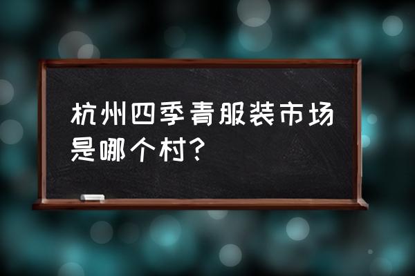 四季青哪里批发市场睡衣 杭州四季青服装市场是哪个村？