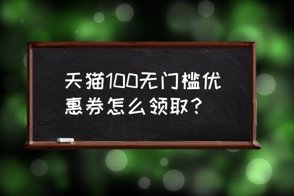 天猫的优惠卷在哪里 天猫100无门槛优惠券怎么领取？