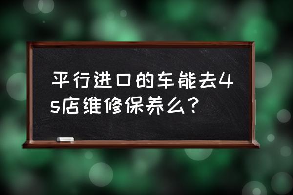 普通维修店能保养进口车吗 平行进口的车能去4s店维修保养么？