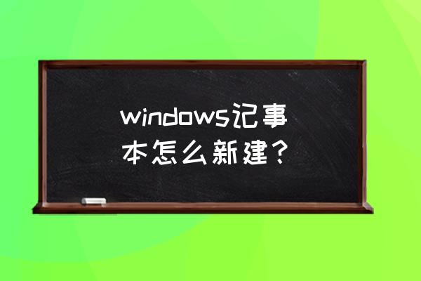 如何创建一个记事本文件 windows记事本怎么新建？