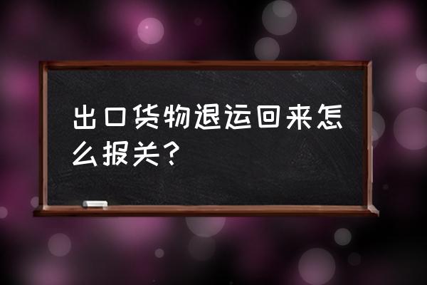 外贸出口货物客户退回怎么报关 出口货物退运回来怎么报关？