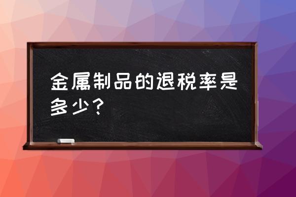 铝材出口退税是几个点 金属制品的退税率是多少？