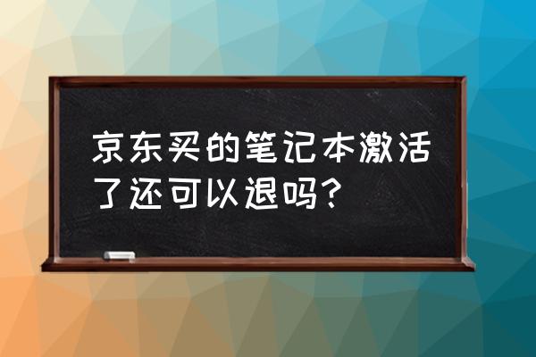 京东上电脑激活了怎样退 京东买的笔记本激活了还可以退吗？