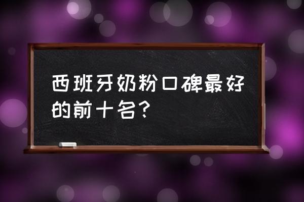 西班牙进口奶粉有哪几个牌子 西班牙奶粉口碑最好的前十名？