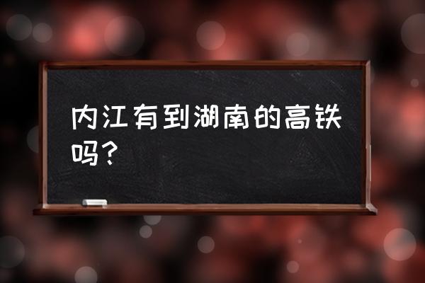 长沙到内江高铁途经站有哪些地方 内江有到湖南的高铁吗？