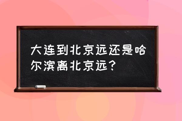 北京到大连汽车多长时间能到 大连到北京远还是哈尔滨离北京远？