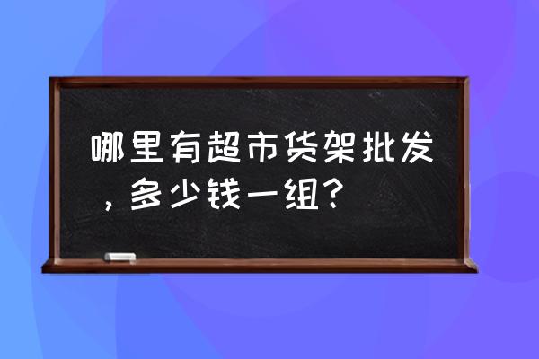 十堰有超市货架批发市场吗 哪里有超市货架批发，多少钱一组？