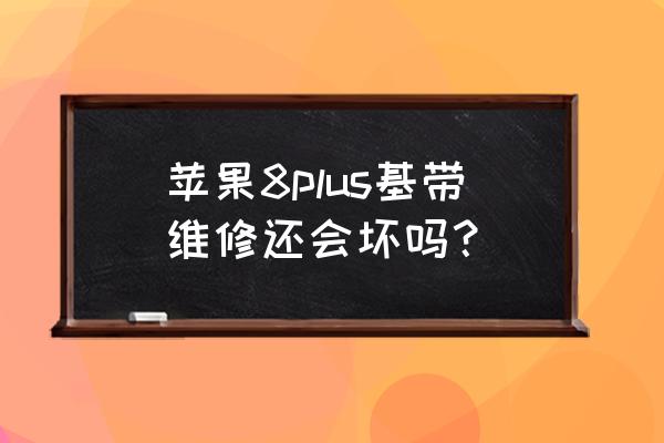 苹果手机基带维修能坚持多久 苹果8plus基带维修还会坏吗？