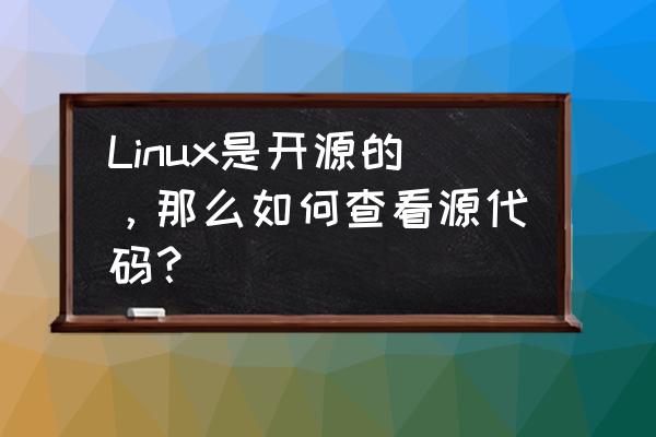 linux内核代码是开源的吗 Linux是开源的，那么如何查看源代码？