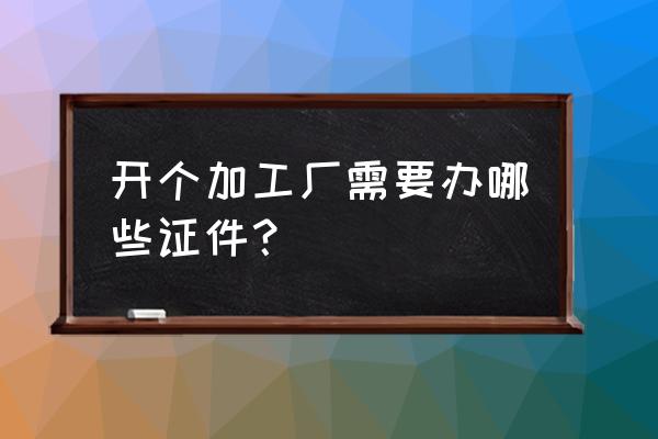 办个焊锡加工厂需要办什么证 开个加工厂需要办哪些证件？