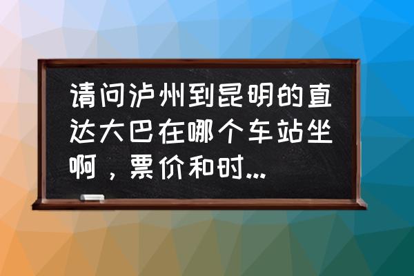 泸州到昆明是哪个站 请问泸州到昆明的直达大巴在哪个车站坐啊，票价和时间班次是多少？