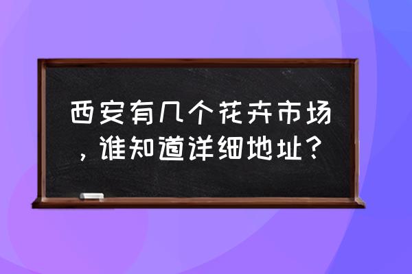 西安绿植批发市场在哪 西安有几个花卉市场，谁知道详细地址？