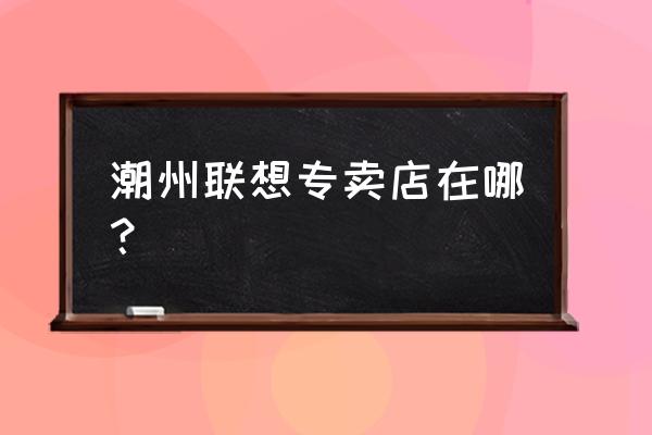 潮州哪里有卖联想s5手机 潮州联想专卖店在哪？