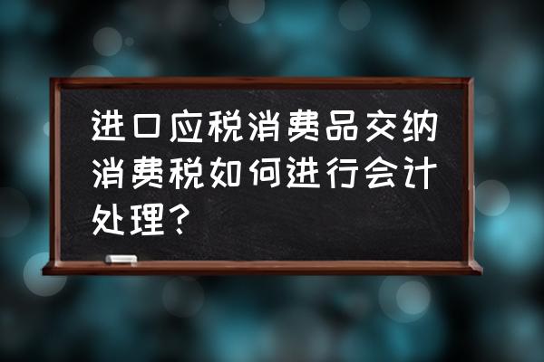 进口商品的消费税怎么做账 进口应税消费品交纳消费税如何进行会计处理？