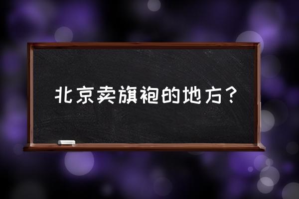 哪些品牌旗袍批发市场 北京卖旗袍的地方？