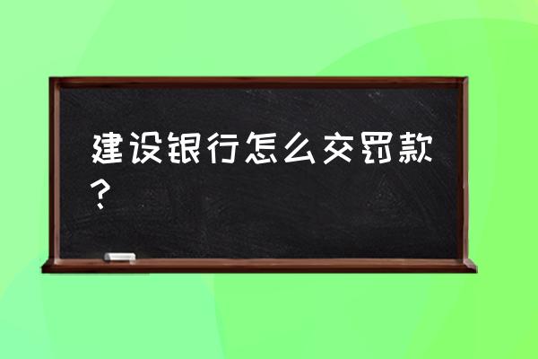 中山违章告知单在建设银行怎么交 建设银行怎么交罚款？