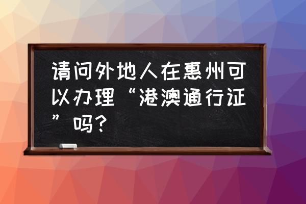 在惠州办理港澳通行证吗 请问外地人在惠州可以办理“港澳通行证”吗？