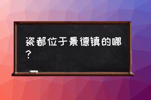 请问是江西景德镇吗 瓷都位于景德镇的哪？