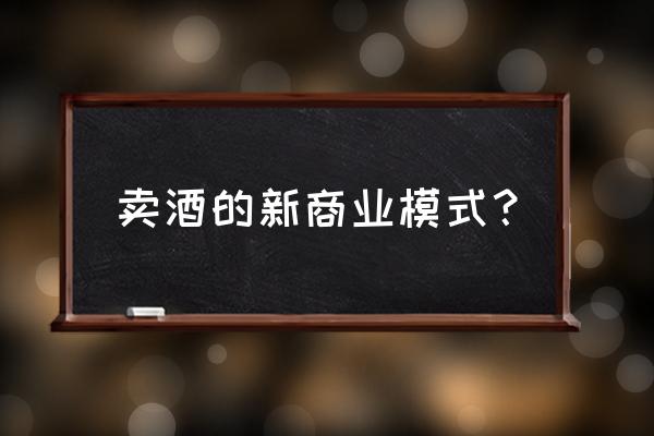 新零售酒类怎么办 卖酒的新商业模式？