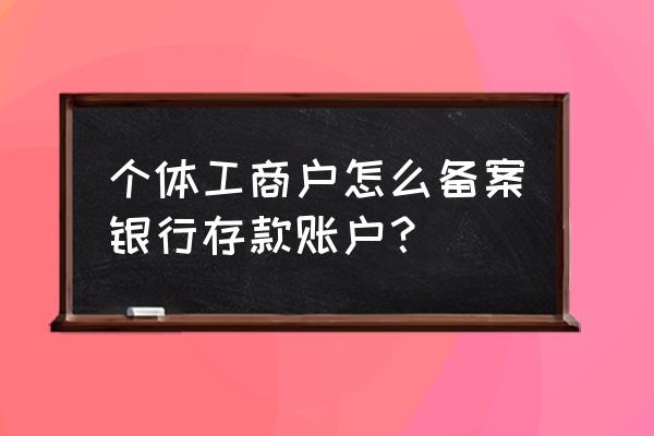 银行账户备案如何办理 个体工商户怎么备案银行存款账户？