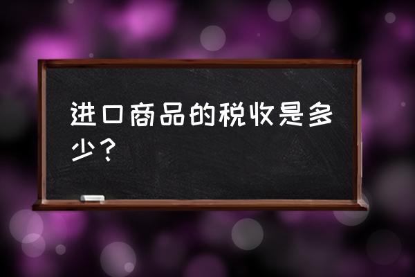 是不是进口货都要交税 进口商品的税收是多少？