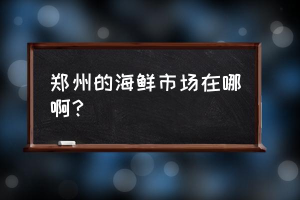 郑州市海鲜批发市场在哪里 郑州的海鲜市场在哪啊？