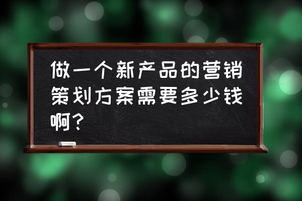 企业营销策划怎么收费 做一个新产品的营销策划方案需要多少钱啊？