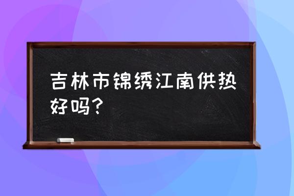 吉林锦绣江南小区怎么样 吉林市锦绣江南供热好吗？