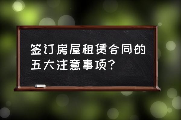 房屋租赁合同应该注意些什么 签订房屋租赁合同的五大注意事项？