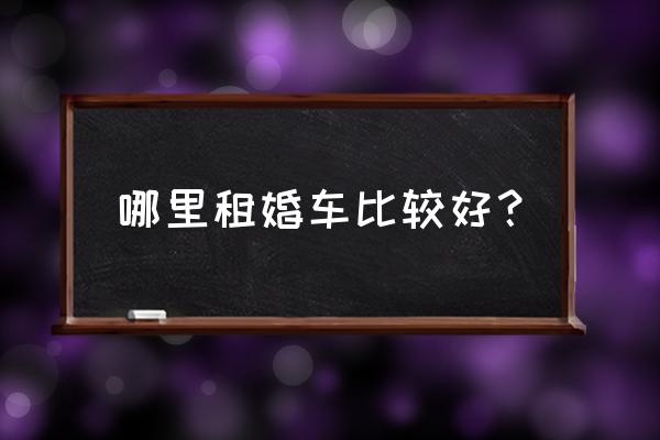 福特婚车租赁哪便宜 哪里租婚车比较好？