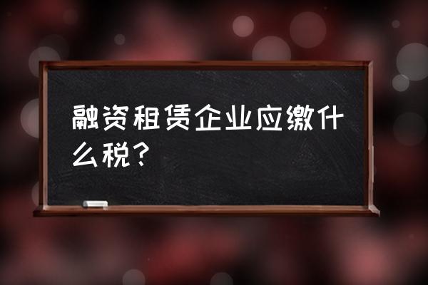 融资租赁行业怎么缴税 融资租赁企业应缴什么税？