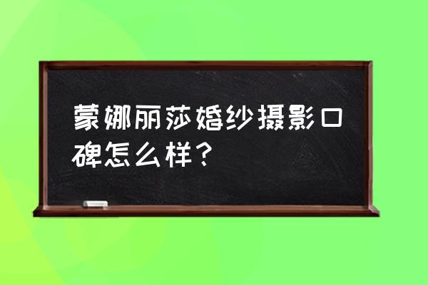 钦州婚纱店哪家好 蒙娜丽莎婚纱摄影口碑怎么样？