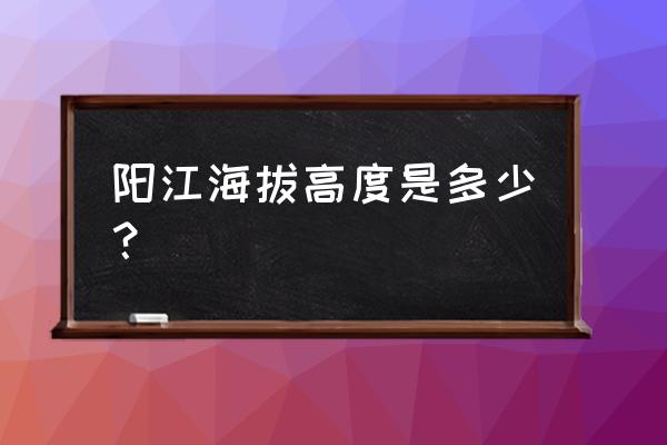 阳江哪儿的本底高 阳江海拔高度是多少？