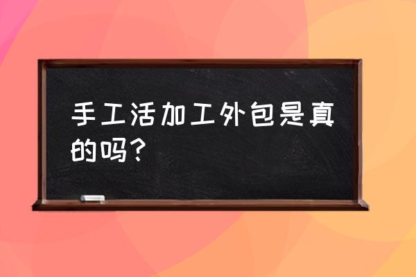 手工外包加工活吗 手工活加工外包是真的吗？